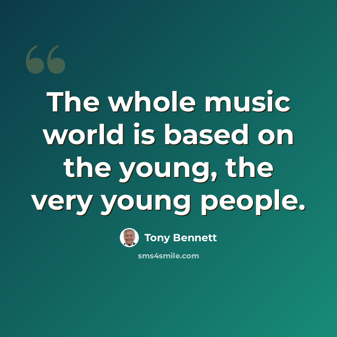 “The whole music world is based on the young, the very young people.” quote by Tony Bennett