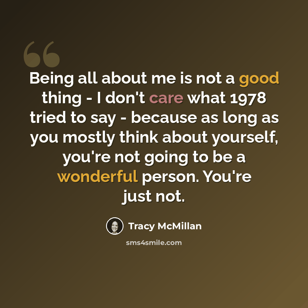 “Being all about me is not a good thing - I don't care what 1978 tried to say - because as long as you mostly think about yourself, you're not going to be a wonderful person. You're just not.” quote by Tracy McMillan