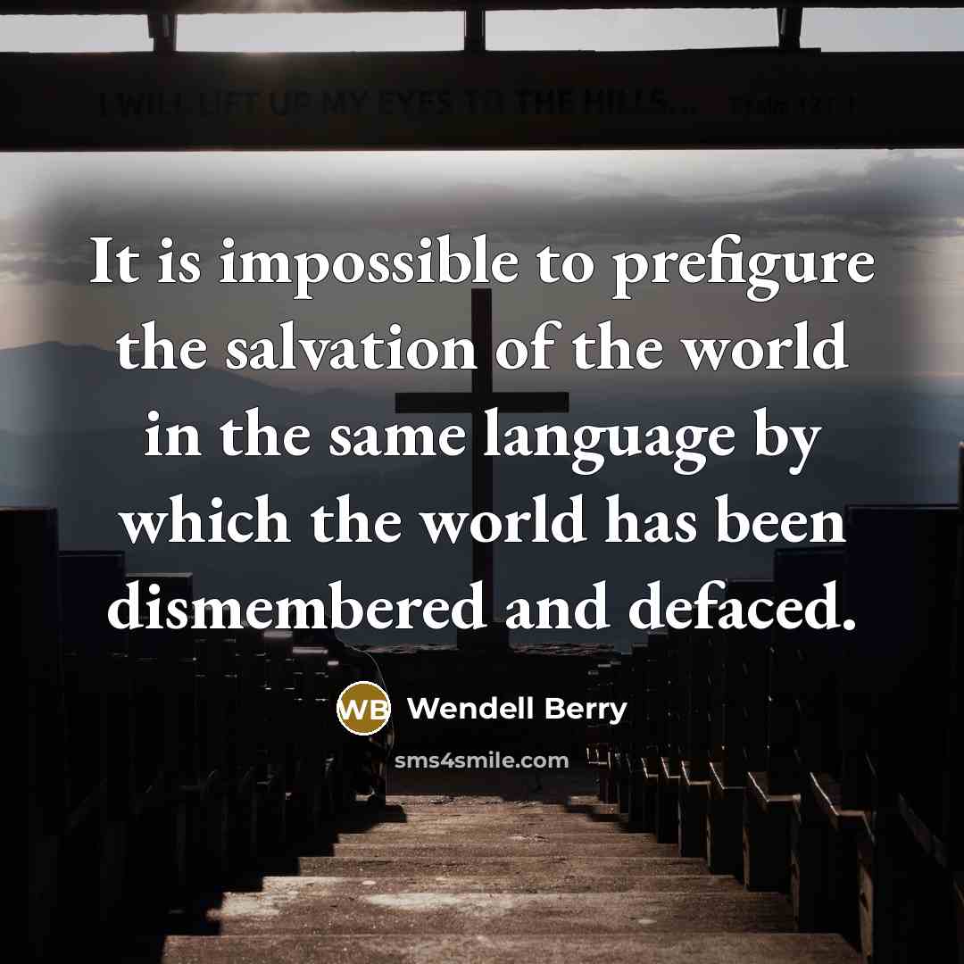 “It is impossible to prefigure the salvation of the world in the same language by which the world has been dismembered and defaced.” quote by Wendell Berry