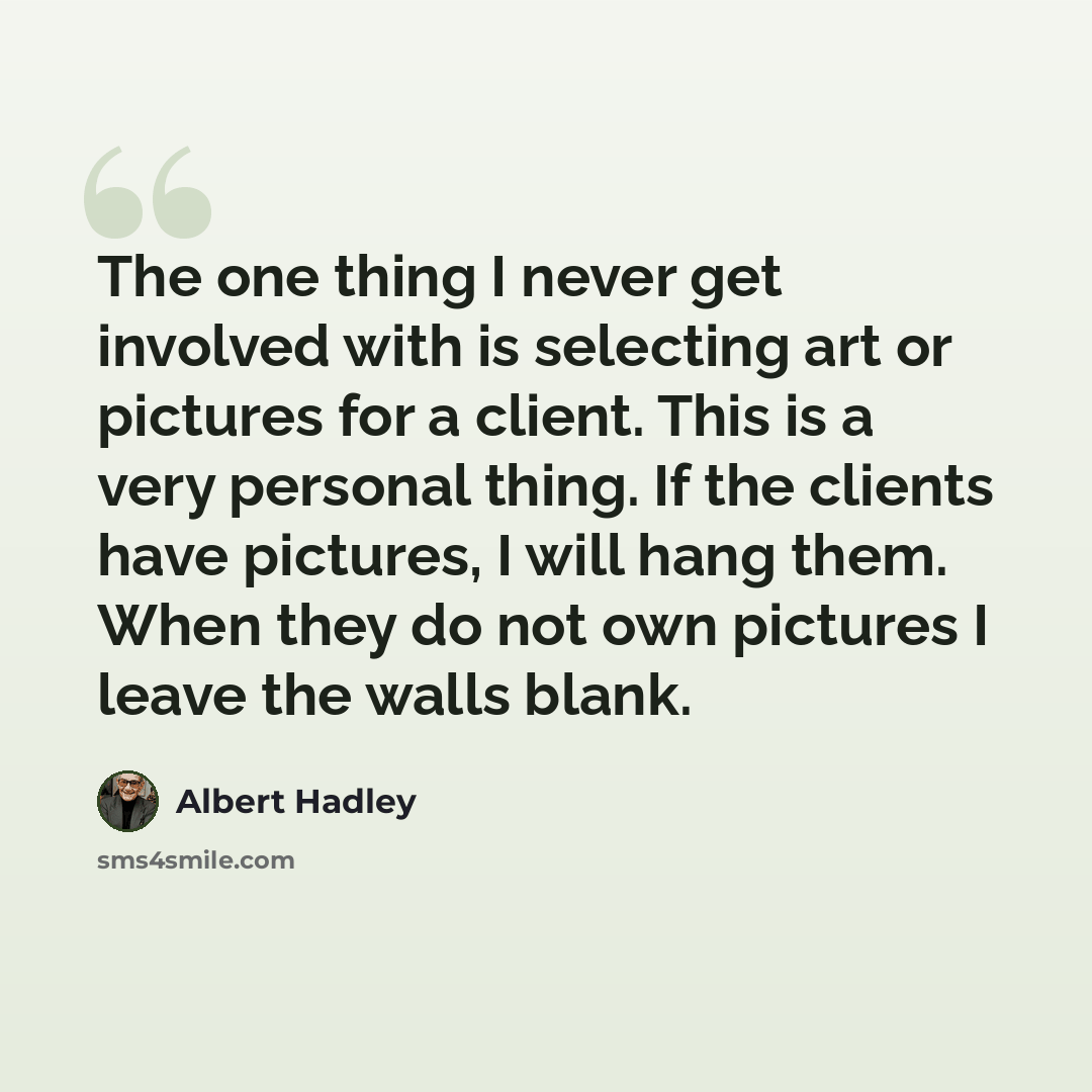 “The one thing I never get involved with is selecting art or pictures for a client. This is a very personal thing. If the clients have pictures, I will hang them. When they do not own pictures I leave the walls blank.” quote by Albert Hadley