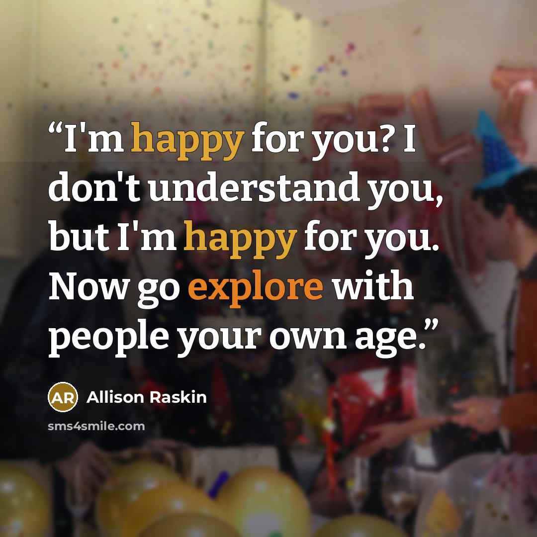 “I'm happy for you? I don't understand you, but I'm happy for you. Now go explore with people your own age.” quote by Allison Raskin