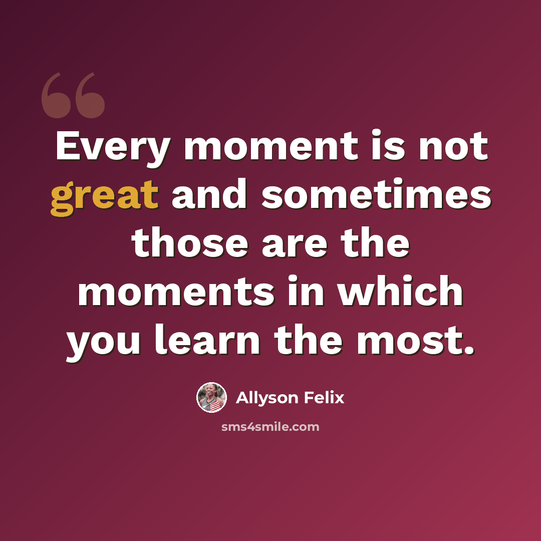“Every moment is not great and sometimes those are the moments in which you learn the most.” quote by Allyson Felix
