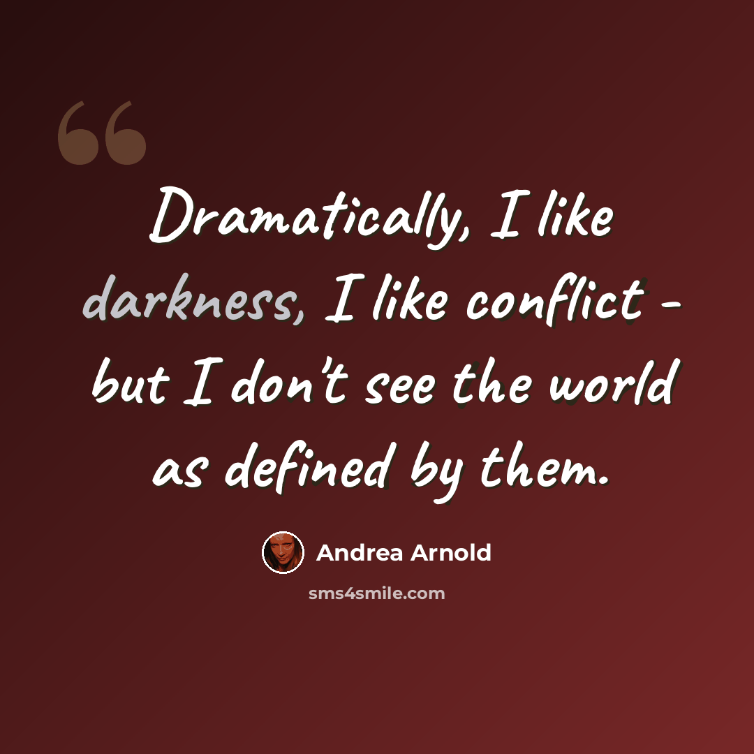 “Dramatically, I like darkness, I like conflict - but I don't see the world as defined by them.” quote by Andrea Arnold
