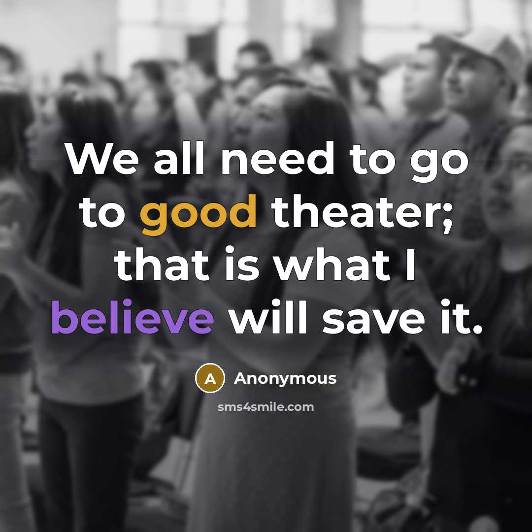“We all need to go to good theater; that is what I believe will save it.” quote by Anonymous