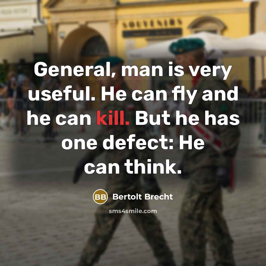 “General, man is very useful. He can fly and he can kill. But he has one defect: He can think.” quote by Bertolt Brecht
