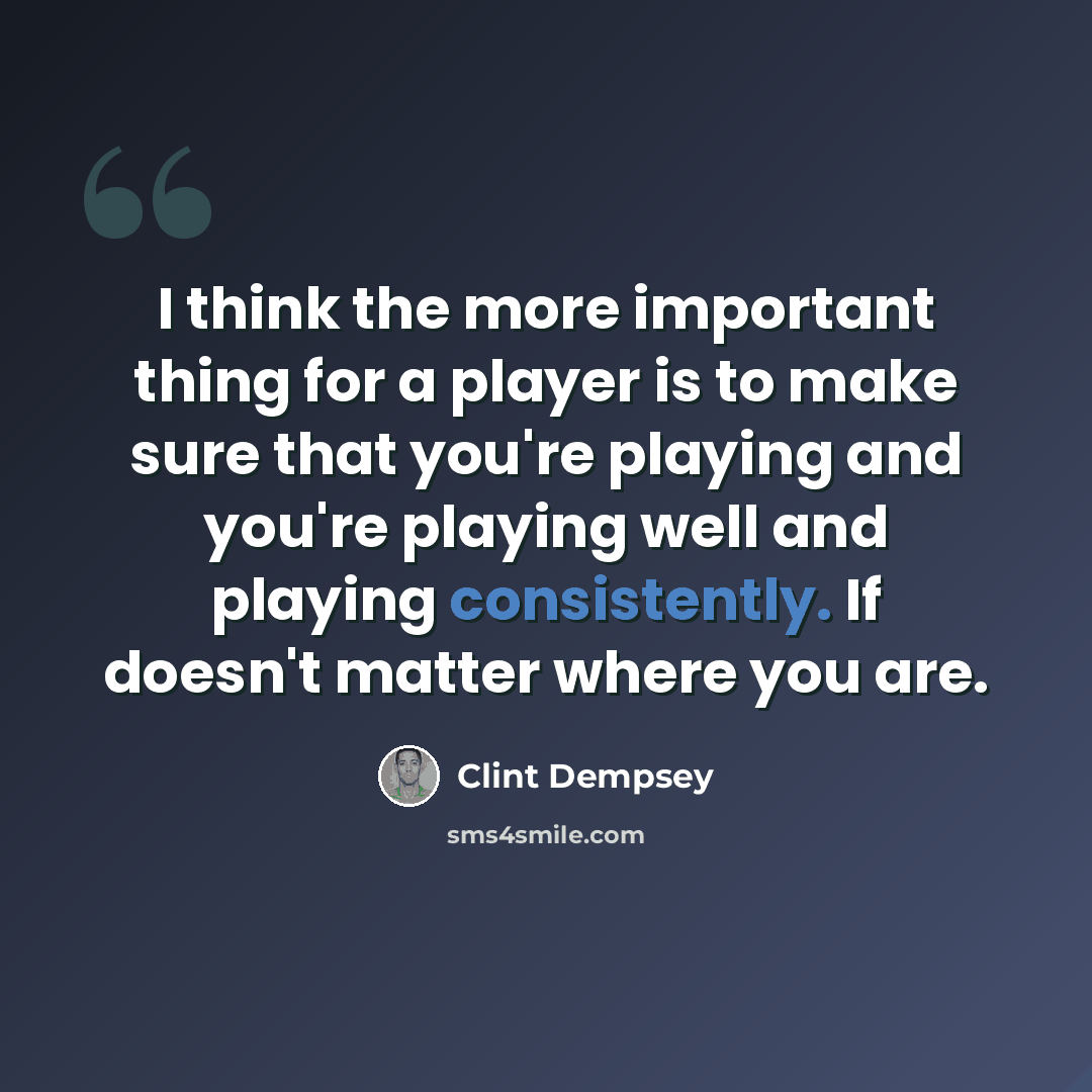 “I think the more important thing for a player is to make sure that you're playing and you're playing well and playing consistently. If doesn't matter where you are.” quote by Clint Dempsey