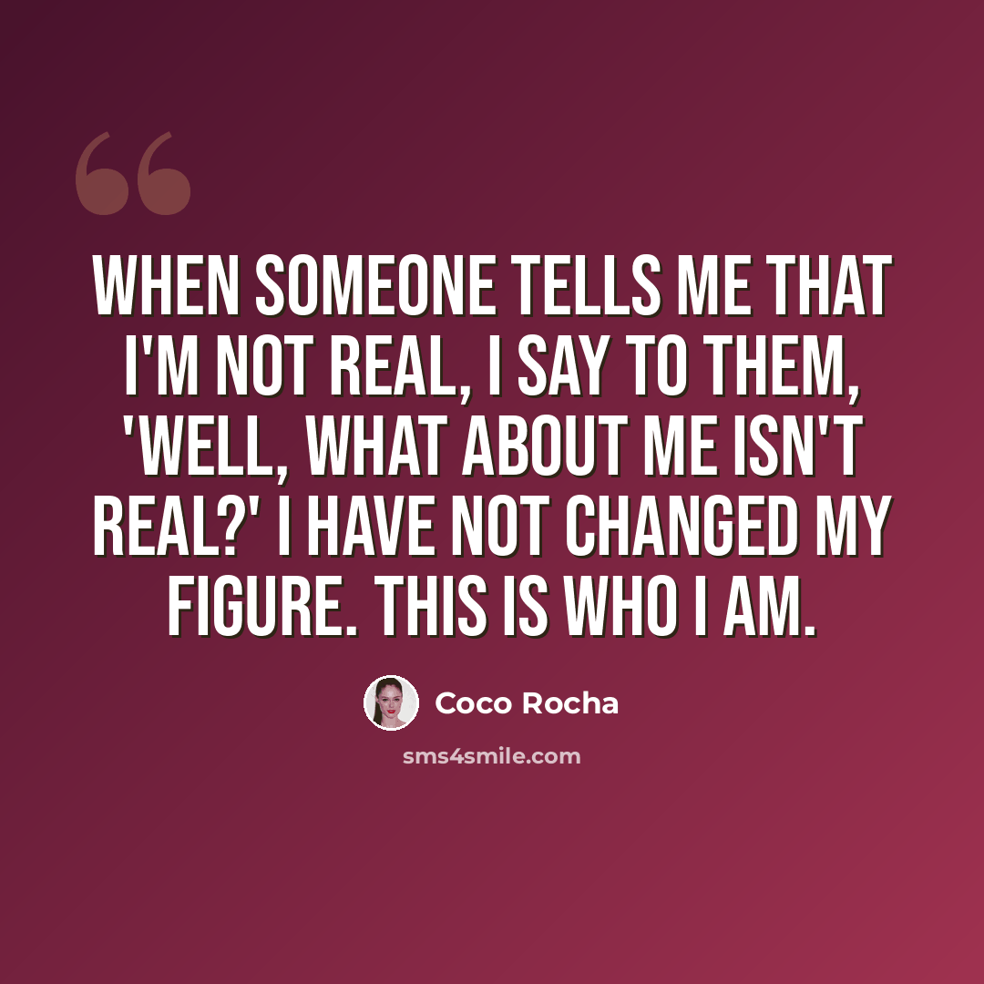 “When someone tells me that I'm not real, I say to them, 'Well, what about me isn't real?' I have not changed my figure. This is who I am.” quote by Coco Rocha