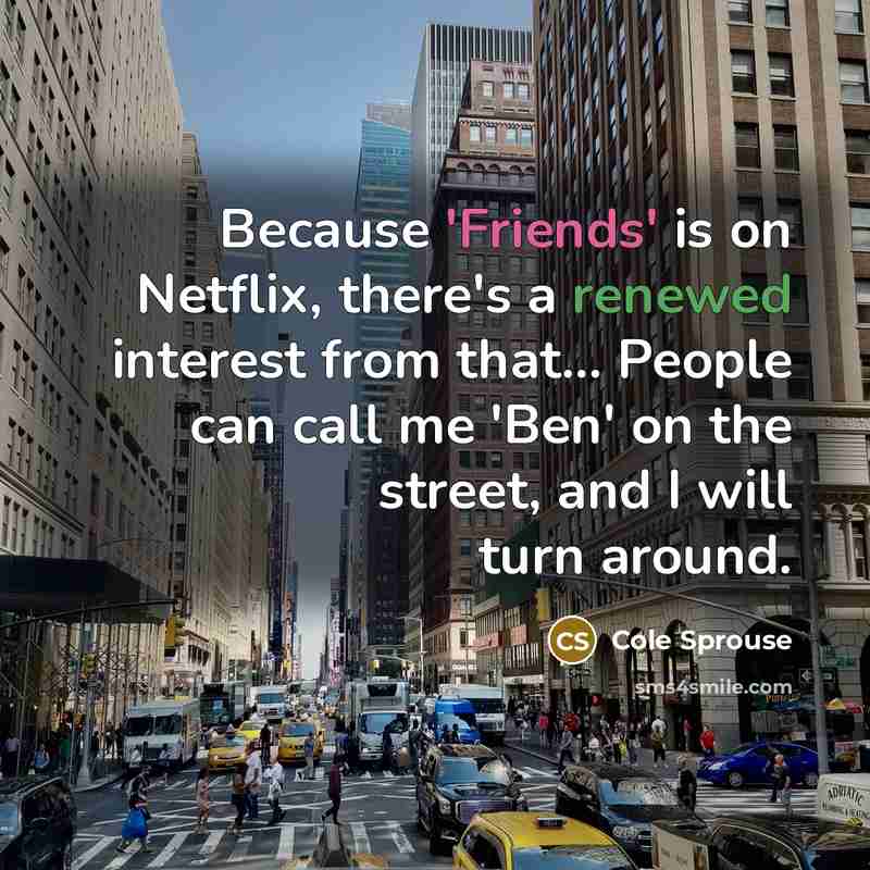 “Because 'Friends' is on Netflix, there's a renewed interest from that... People can call me 'Ben' on the street, and I will turn around.” quote by Cole Sprouse