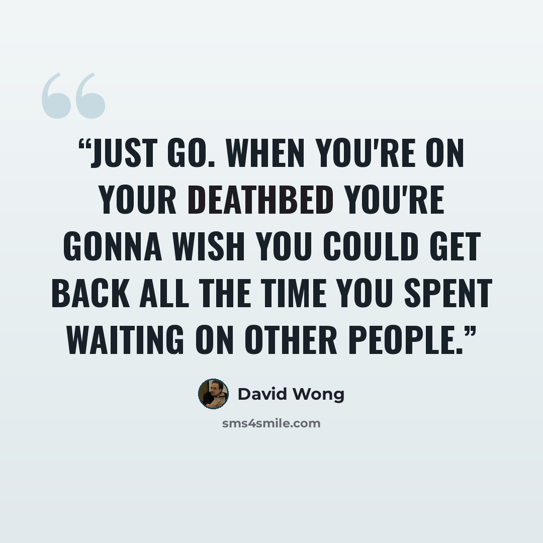 “Just go. When you're on your deathbed you're gonna wish you could get back all the time you spent waiting on other people.” quote by David Wong