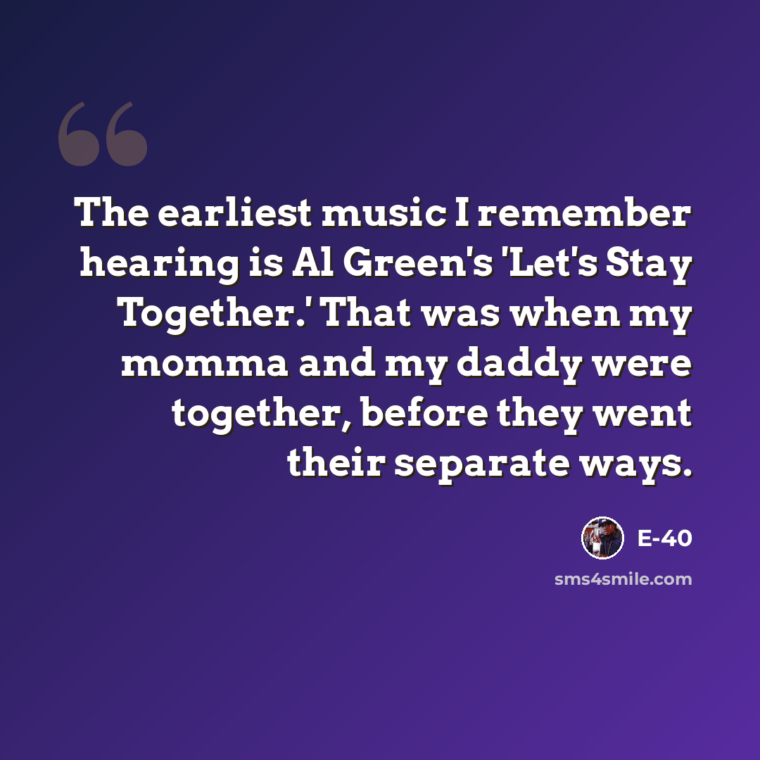 “The earliest music I remember hearing is Al Green's 'Let's Stay Together.' That was when my momma and my daddy were together, before they went their separate ways.” quote by E-40