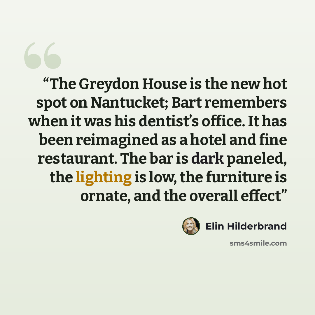 “The Greydon House is the new hot spot on Nantucket; Bart remembers when it was his dentist’s office. It has been reimagined as a hotel and fine restaurant. The bar is dark paneled, the lighting is low, the furniture is ornate, and the overall effect” quote by Elin Hilderbrand