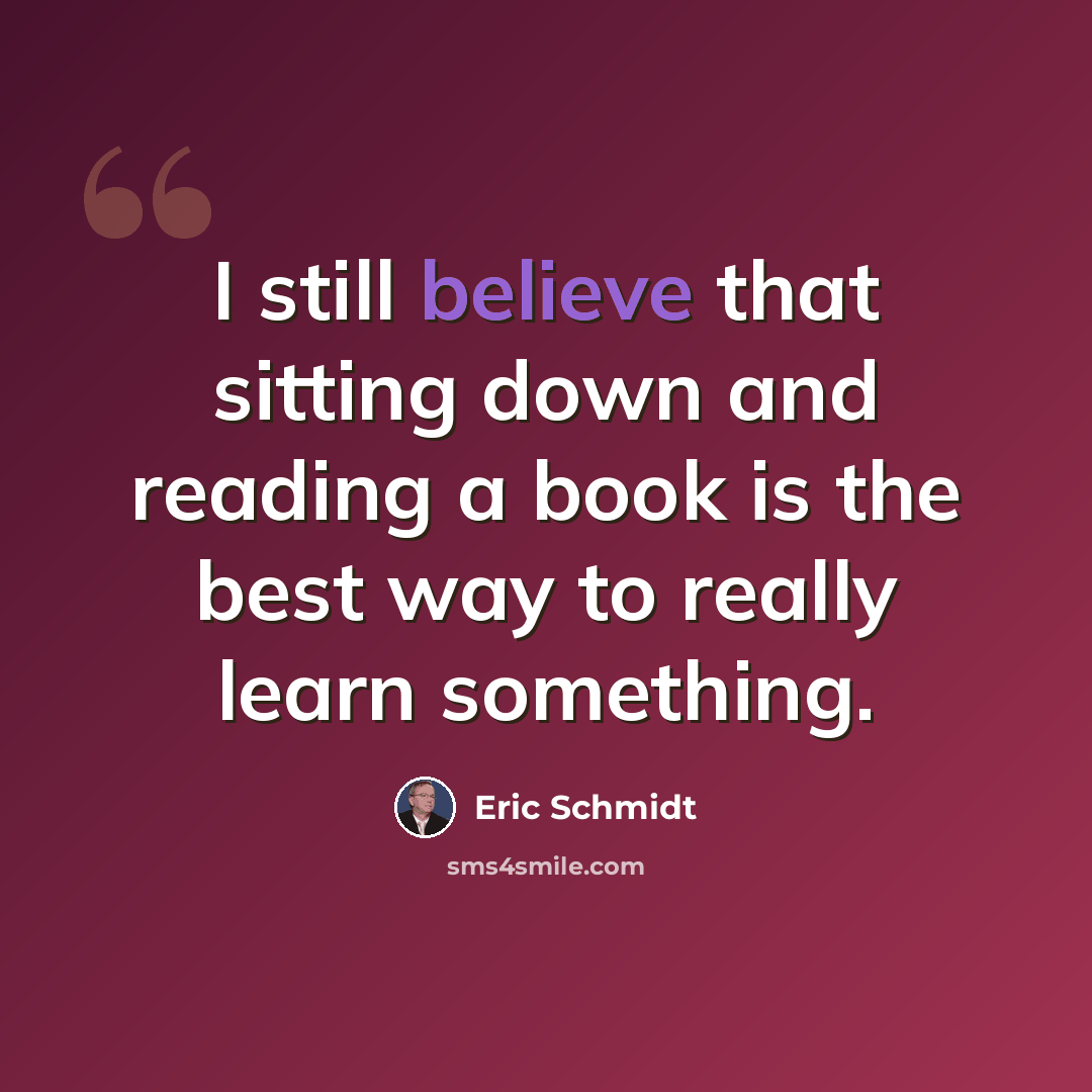 “I still believe that sitting down and reading a book is the best way to really learn something.” quote by Eric Schmidt