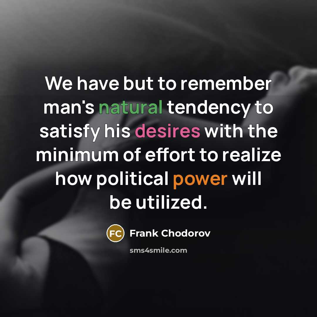 “We have but to remember man's natural tendency to satisfy his desires with the minimum of effort to realize how political power will be utilized.” quote by Frank Chodorov
