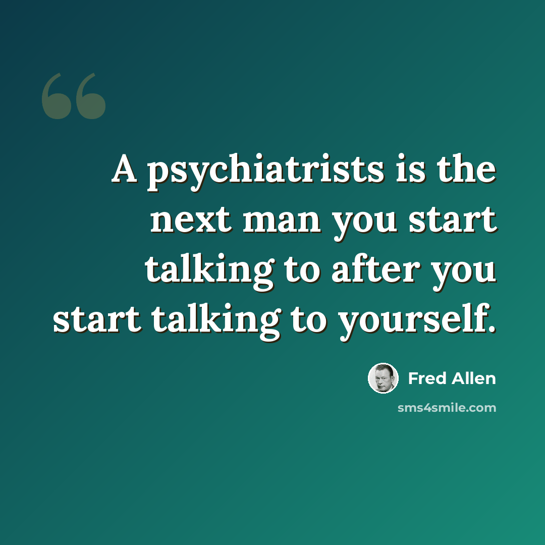 “A psychiatrists is the next man you start talking to after you start talking to yourself.” quote by Fred Allen