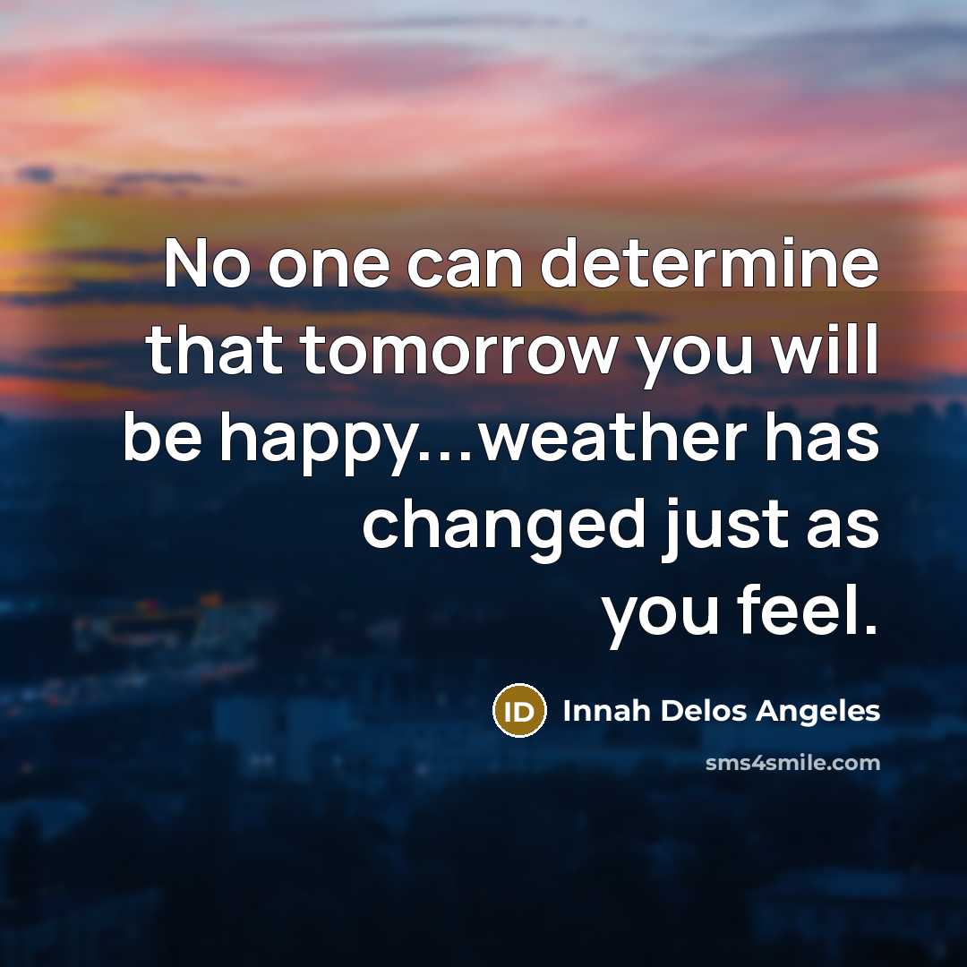 “No one can determine that tomorrow you will be happy...weather has changed just as you feel.” quote by Innah Delos Angeles