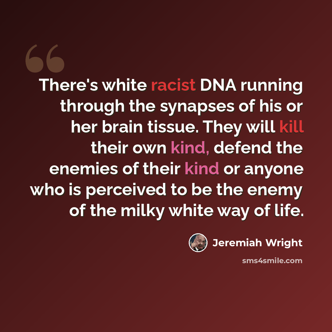 “There's white racist DNA running through the synapses of his or her brain tissue. They will kill their own kind, defend the enemies of their kind or anyone who is perceived to be the enemy of the milky white way of life.” quote by Jeremiah Wright