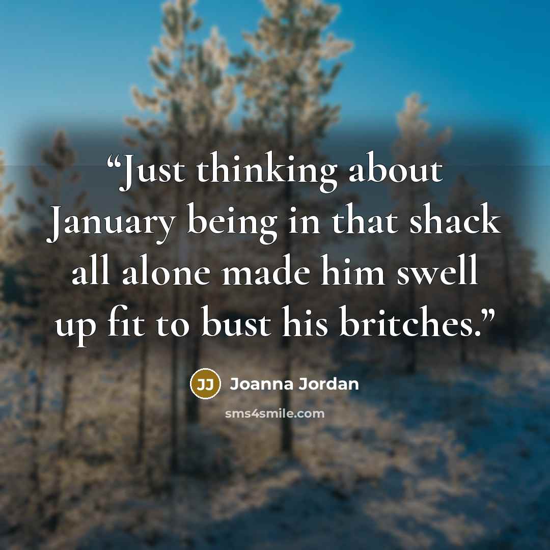“Just thinking about January being in that shack all alone made him swell up fit to bust his britches.” quote by Joanna Jordan