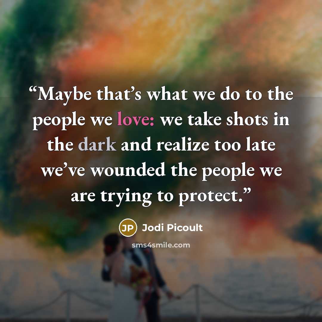 “Maybe that’s what we do to the people we love: we take shots in the dark and realize too late we’ve wounded the people we are trying to protect.” quote by Jodi Picoult