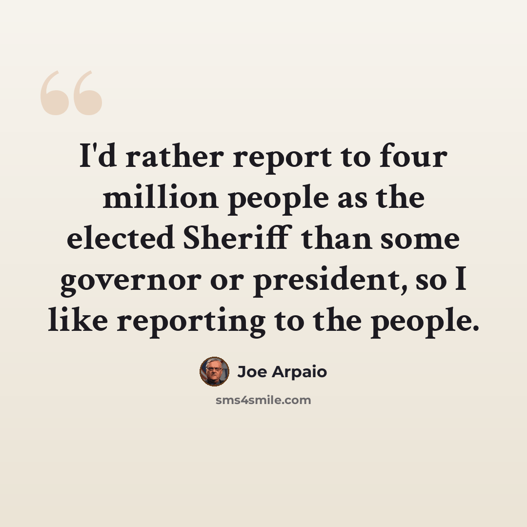 “I'd rather report to four million people as the elected Sheriff than some governor or president, so I like reporting to the people.” quote by Joe Arpaio