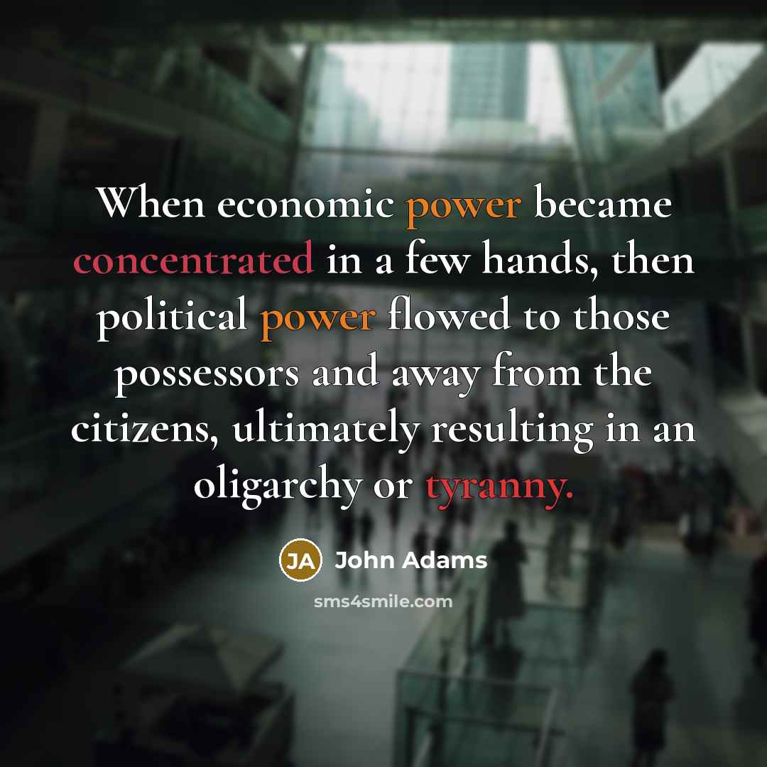 “When economic power became concentrated in a few hands, then political power flowed to those possessors and away from the citizens, ultimately resulting in an oligarchy or tyranny.” quote by John Adams