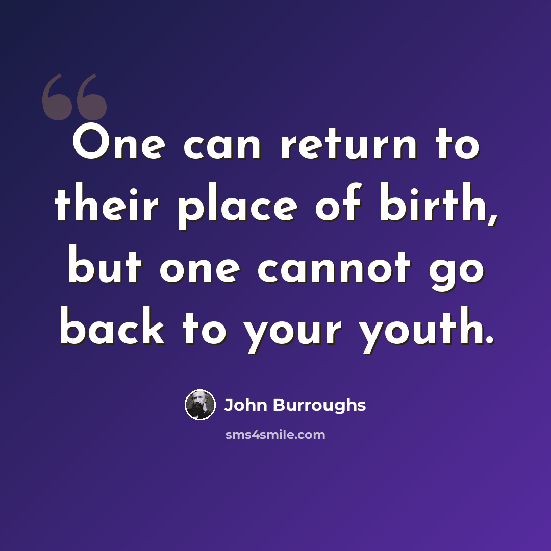 “One can return to their place of birth, but one cannot go back to your youth.” quote by John Burroughs