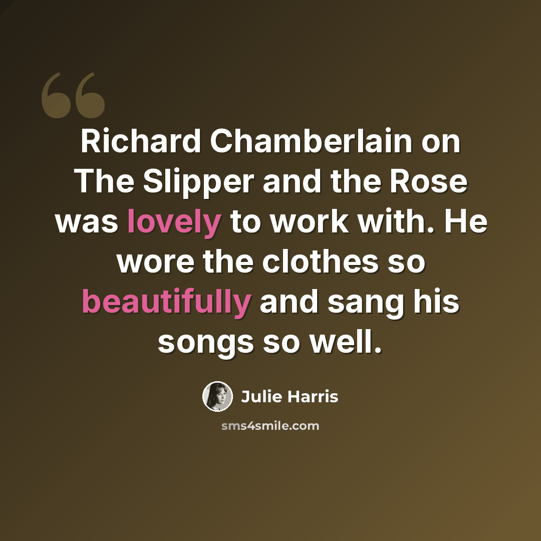 “Richard Chamberlain on The Slipper and the Rose was lovely to work with. He wore the clothes so beautifully and sang his songs so well.” quote by Julie Harris
