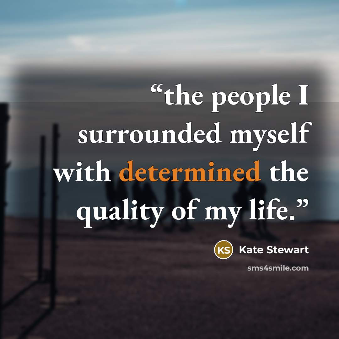 “the people I surrounded myself with determined the quality of my life.” quote by Kate Stewart