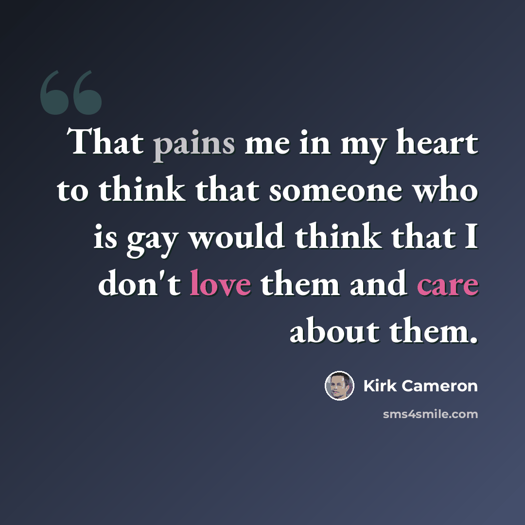 “That pains me in my heart to think that someone who is gay would think that I don't love them and care about them.” quote by Kirk Cameron