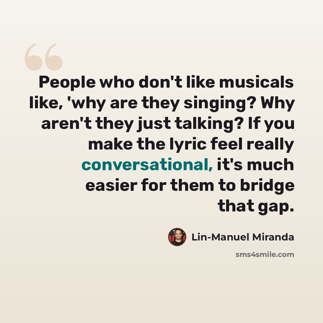 “People who don't like musicals like, 'why are they singing? Why aren't they just talking? If you make the lyric feel really conversational, it's much easier for them to bridge that gap.” quote by Lin-Manuel Miranda