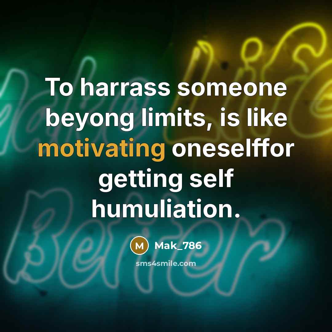“To harrass someone beyong limits, is like motivating oneselffor getting self humuliation.” quote by Mak_786