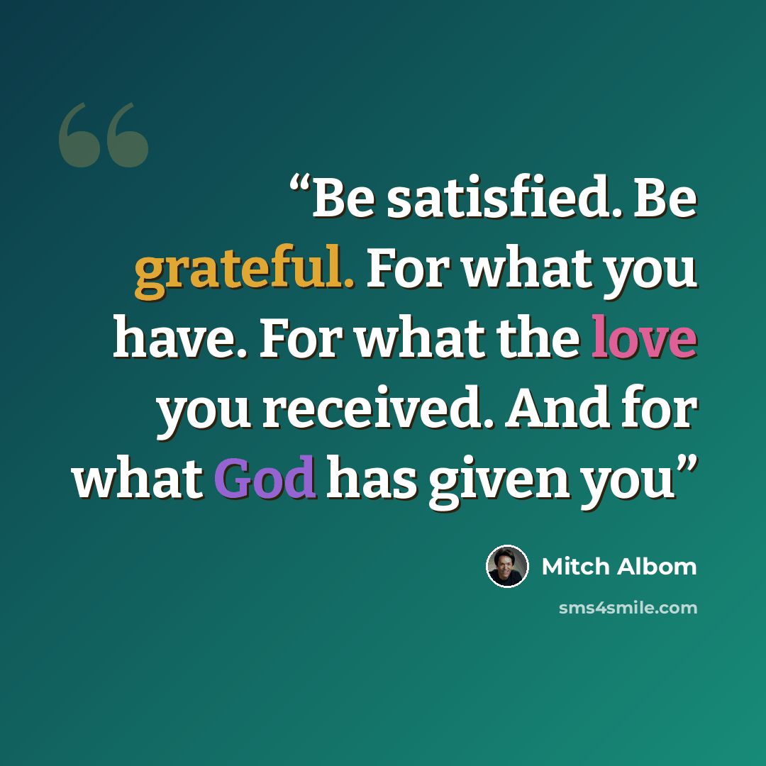 “Be satisfied. Be grateful. For what you have. For what the love you received. And for what God has given you” quote by Mitch Albom