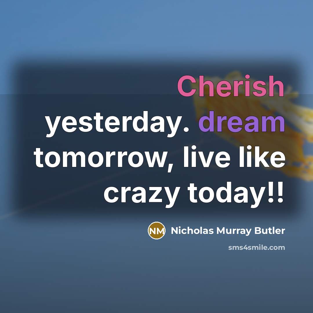 “Cherish yesterday. dream tomorrow, live like crazy today!!” quote by Nicholas Murray Butler