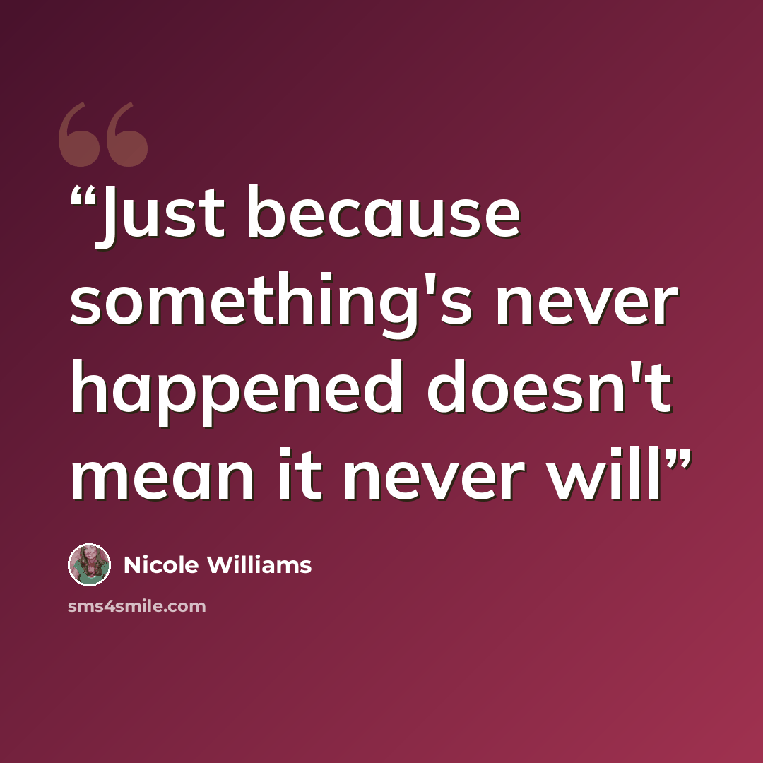 “Just because something's never happened doesn't mean it never will” quote by Nicole Williams