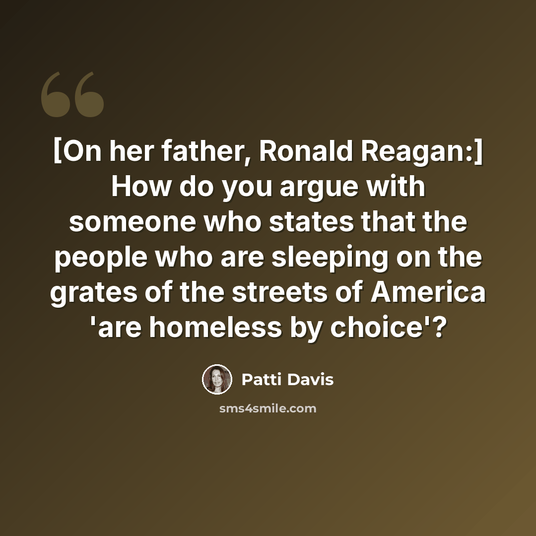 “[On her father, Ronald Reagan:] How do you argue with someone who states that the people who are sleeping on the grates of the streets of America 'are homeless by choice'?” quote by Patti Davis