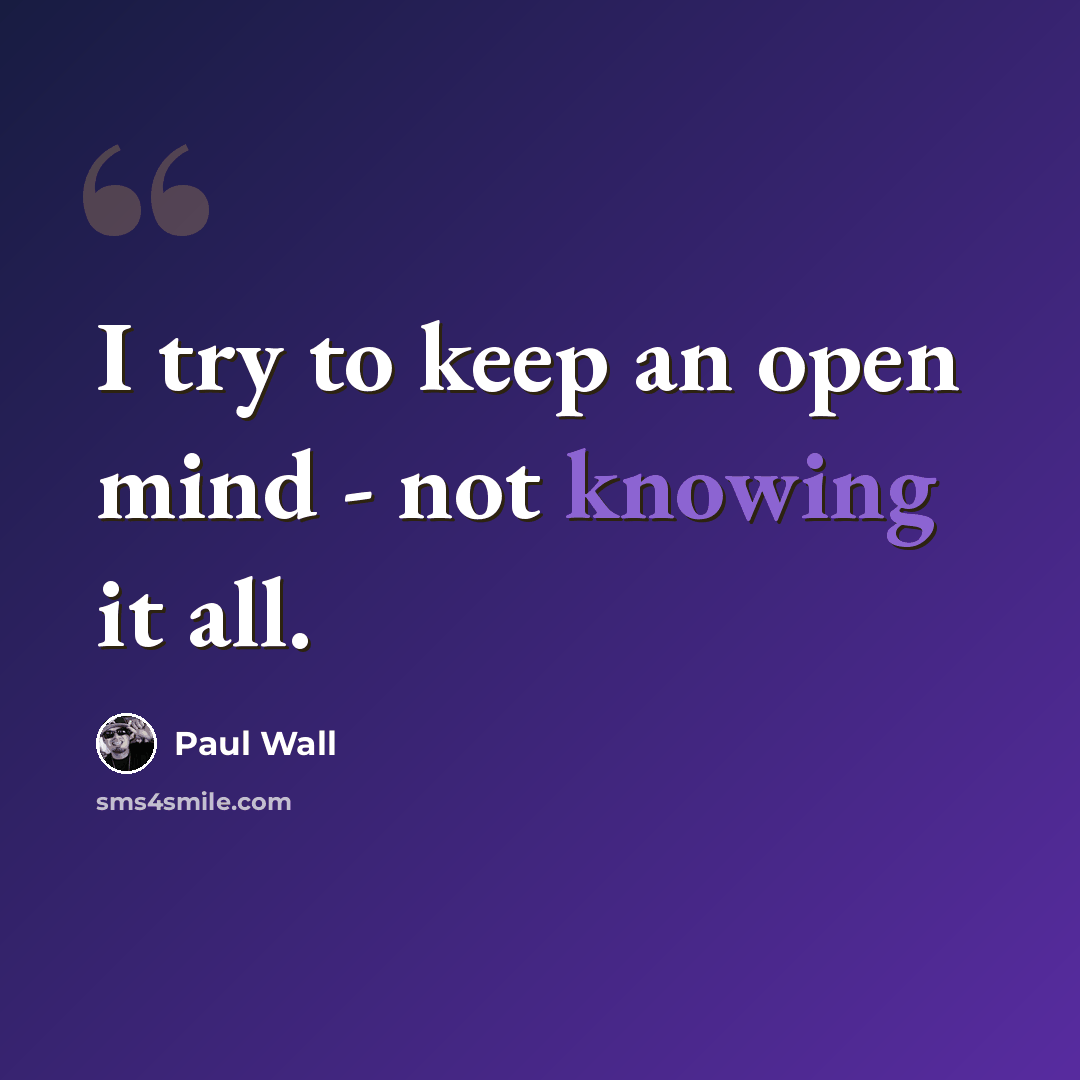 “I try to keep an open mind - not knowing it all.” quote by Paul Wall