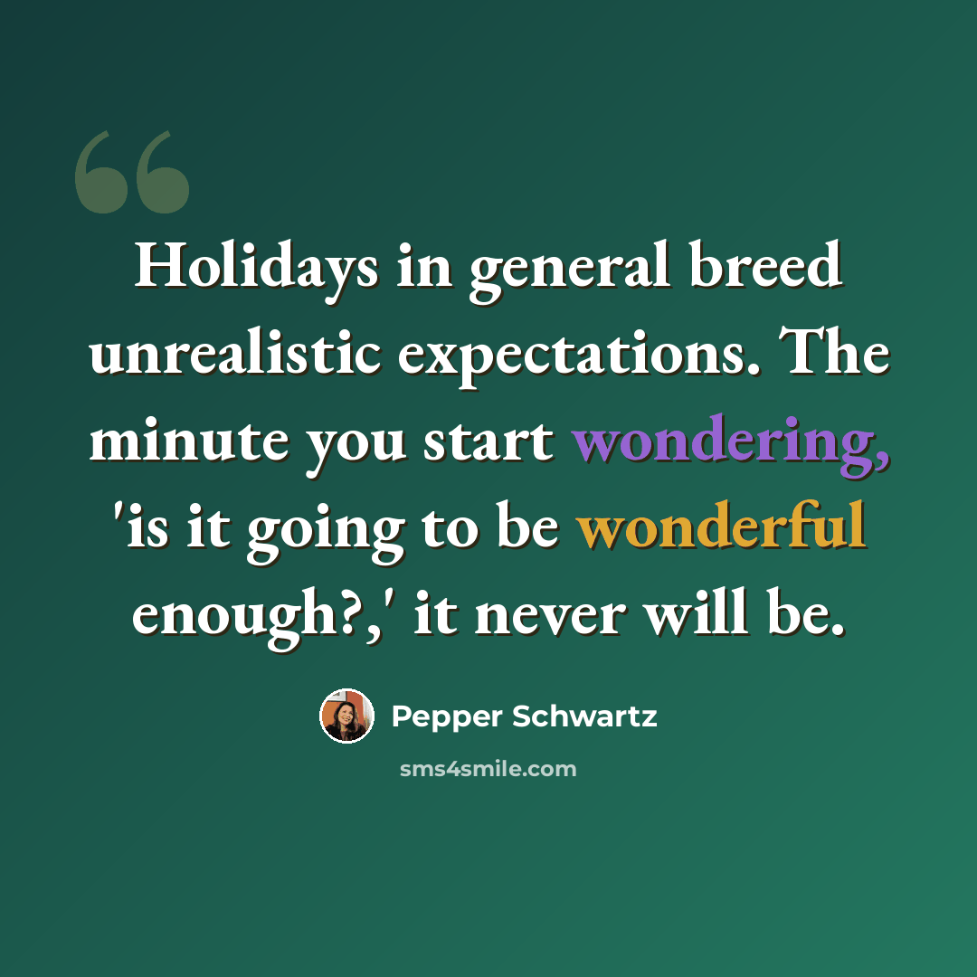 “Holidays in general breed unrealistic expectations. The minute you start wondering, 'is it going to be wonderful enough?,' it never will be.” quote by Pepper Schwartz