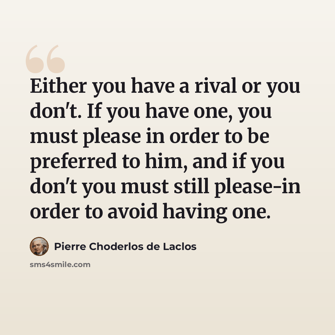“Either you have a rival or you don't. If you have one, you must please in order to be preferred to him, and if you don't you must still please-in order to avoid having one.” quote by Pierre Choderlos de Laclos