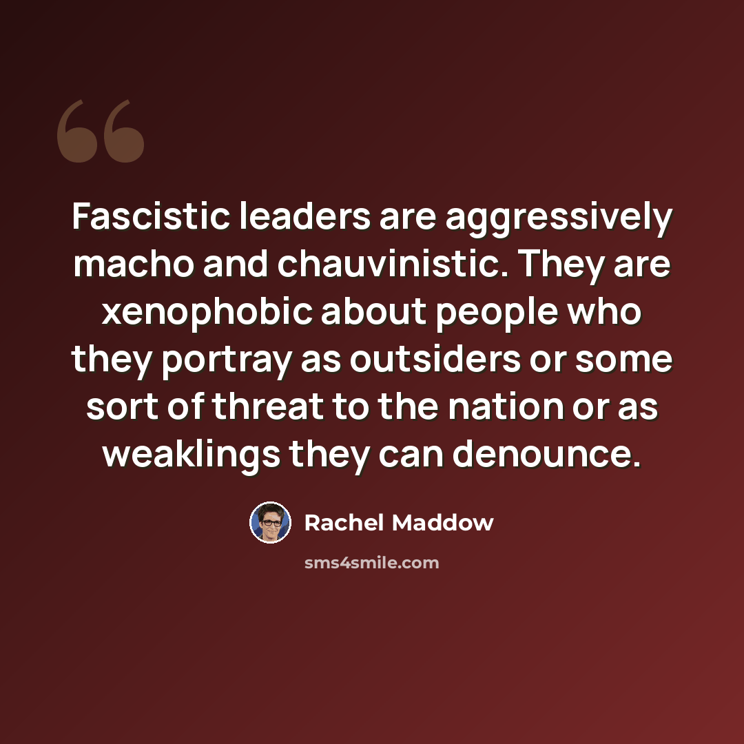 “Fascistic leaders are aggressively macho and chauvinistic. They are xenophobic about people who they portray as outsiders or some sort of threat to the nation or as weaklings they can denounce.” quote by Rachel Maddow