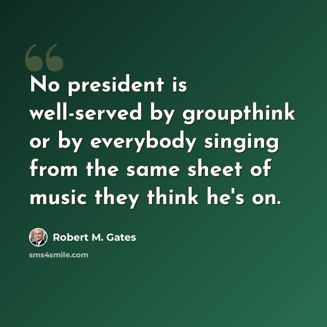 “No president is well-served by groupthink or by everybody singing from the same sheet of music they think he's on.” quote by Robert M. Gates