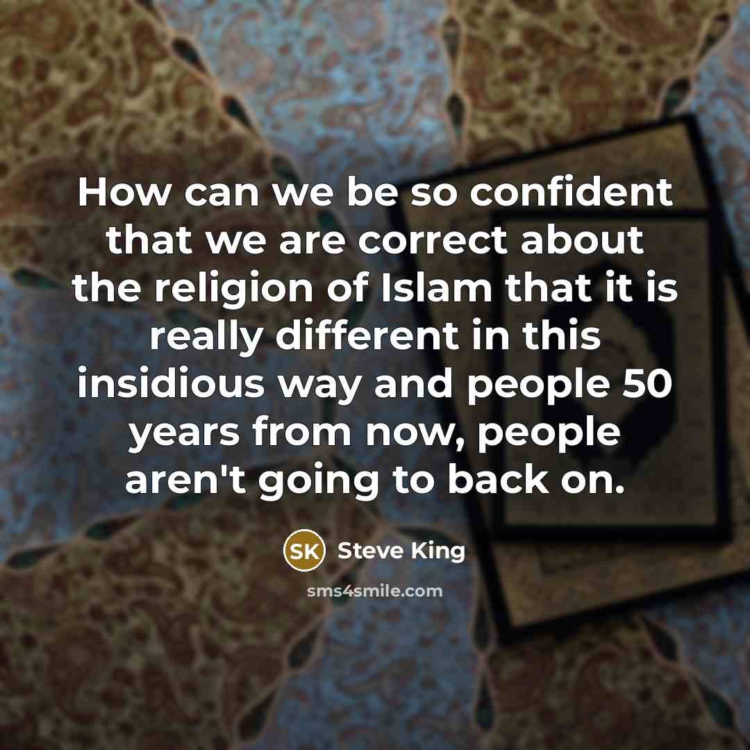 “How can we be so confident that we are correct about the religion of Islam that it is really different in this insidious way and people 50 years from now, people aren't going to back on.” quote by Steve King