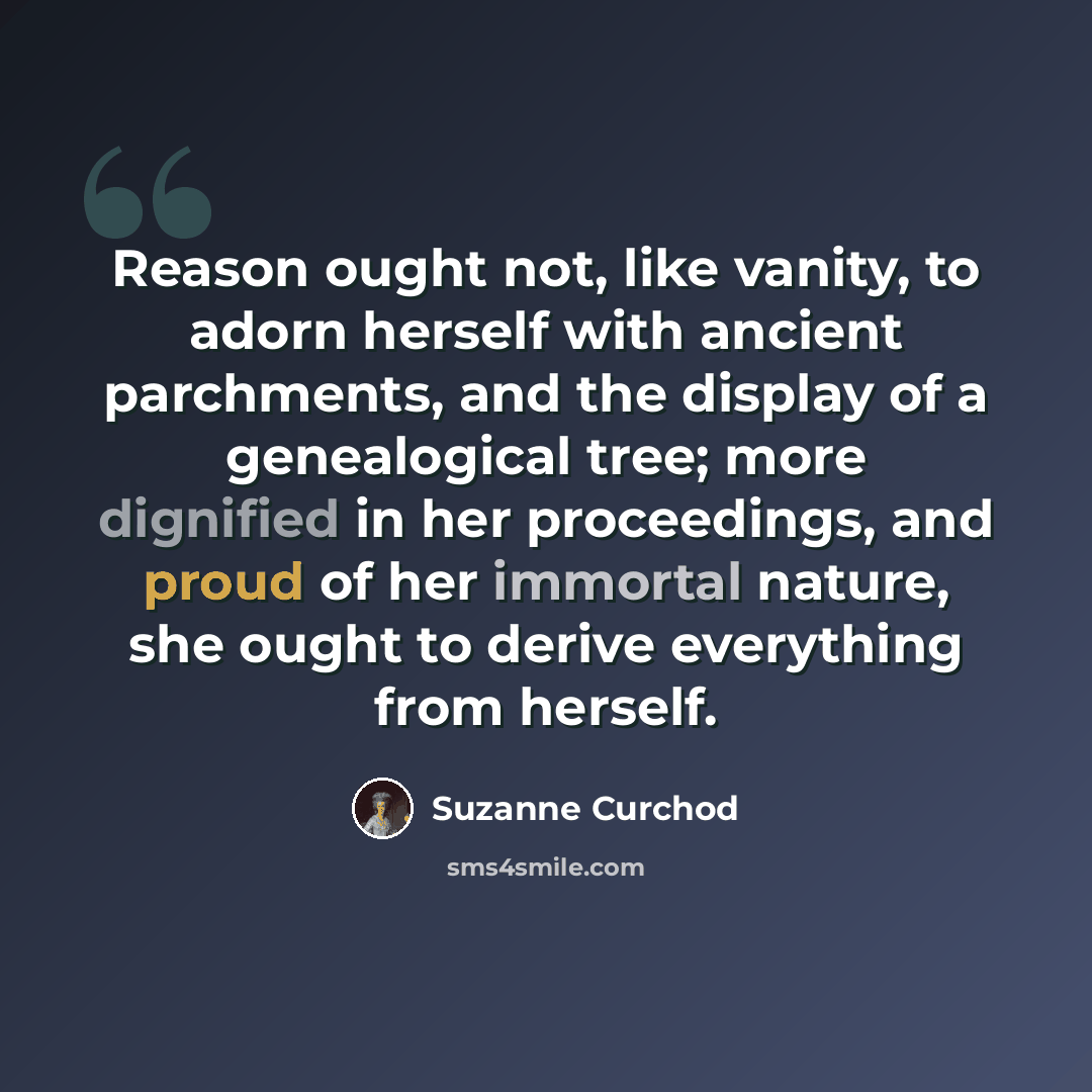 “Reason ought not, like vanity, to adorn herself with ancient parchments, and the display of a genealogical tree; more dignified in her proceedings, and proud of her immortal nature, she ought to derive everything from herself.” quote by Suzanne Curchod