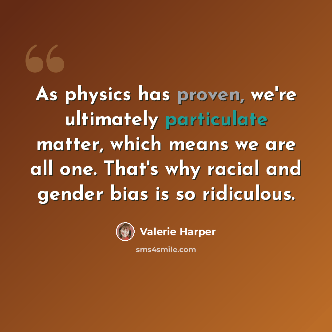 “As physics has proven, we're ultimately particulate matter, which means we are all one. That's why racial and gender bias is so ridiculous.” quote by Valerie Harper