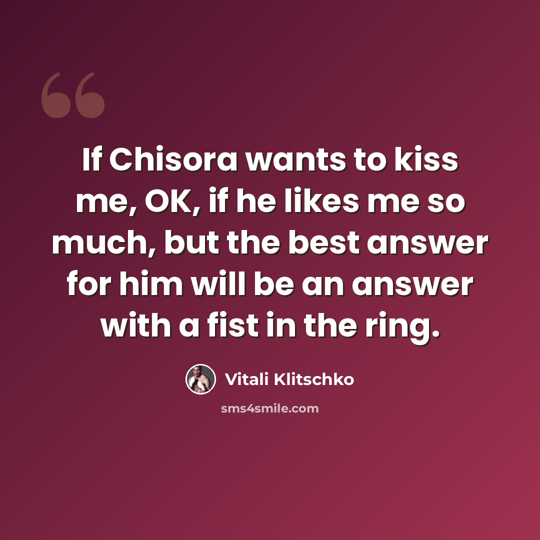 “If Chisora wants to kiss me, OK, if he likes me so much, but the best answer for him will be an answer with a fist in the ring.” quote by Vitali Klitschko