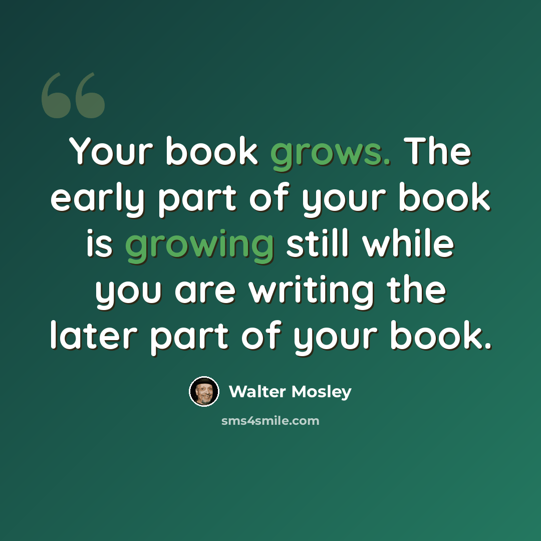 “Your book grows. The early part of your book is growing still while you are writing the later part of your book.” quote by Walter Mosley