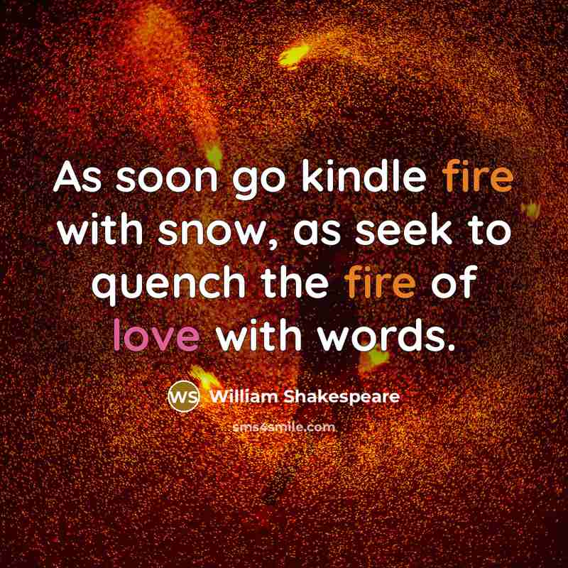 “As soon go kindle fire with snow, as seek to quench the fire of love with words.” quote by William Shakespeare