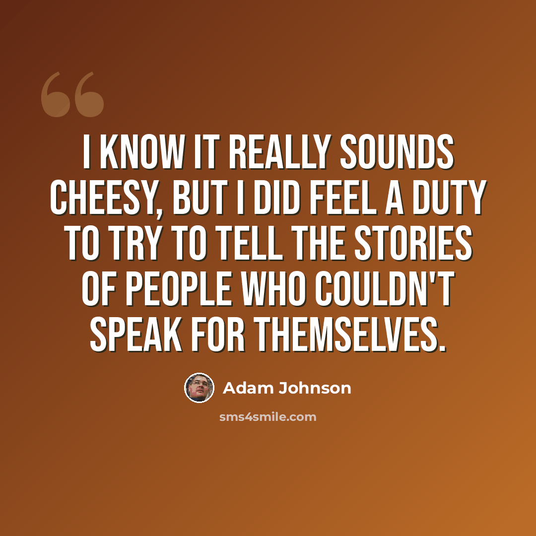 “I know it really sounds cheesy, but I did feel a duty to try to tell the stories of people who couldn't speak for themselves.” quote by Adam Johnson