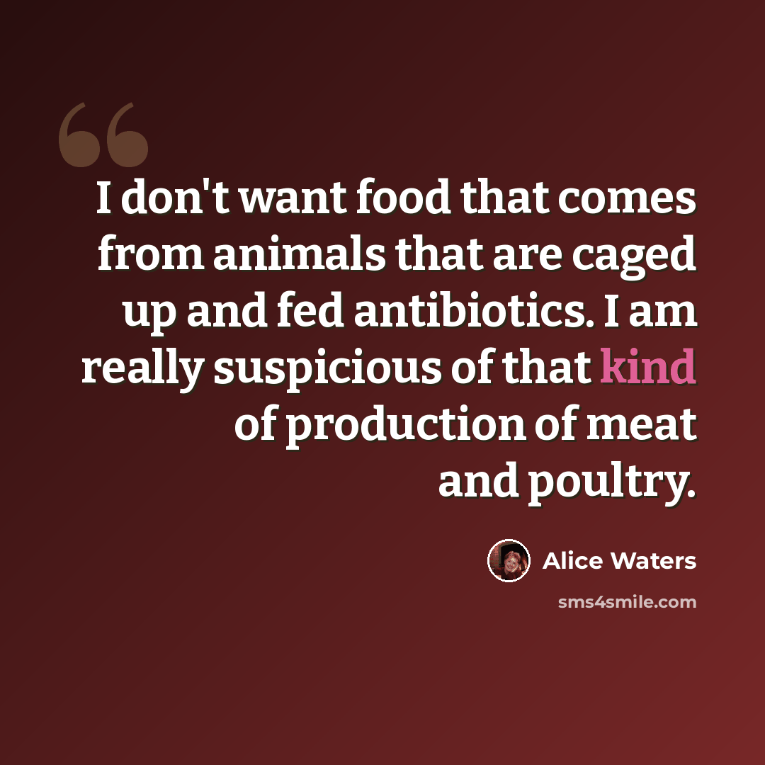 “I don't want food that comes from animals that are caged up and fed antibiotics. I am really suspicious of that kind of production of meat and poultry.” quote by Alice Waters