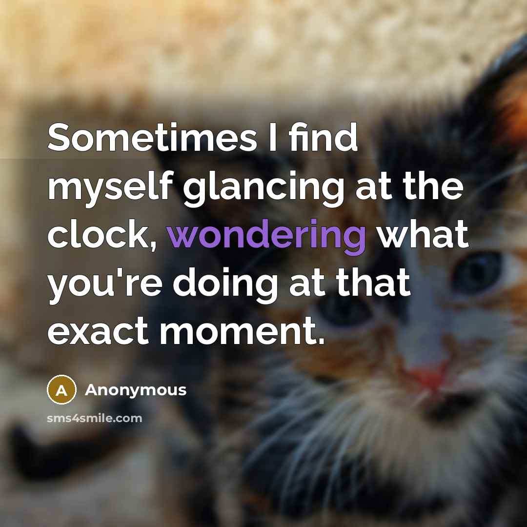 “Sometimes I find myself glancing at the clock, wondering what you're doing at that exact moment.” quote by Anonymous
