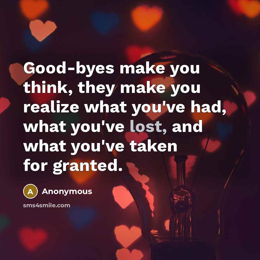 “Good-byes make you think, they make you realize what you've had, what you've lost, and what you've taken for granted.” quote by Anonymous