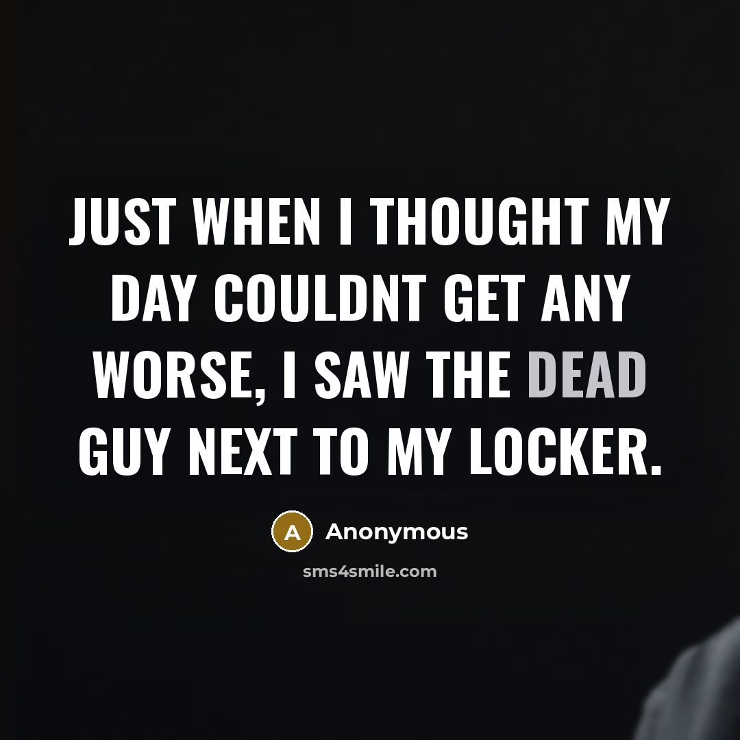 “Just when I thought my day couldnt get any worse, I saw the dead guy next to my locker.” quote by Anonymous